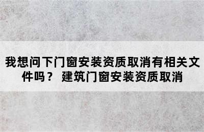 我想问下门窗安装资质取消有相关文件吗？ 建筑门窗安装资质取消